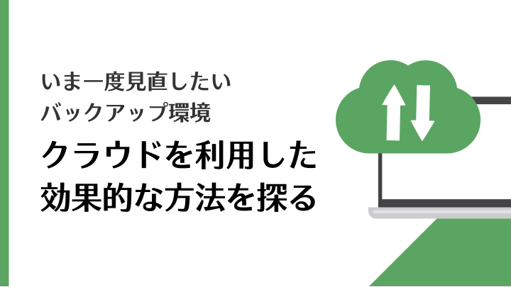 いま一度見直したいバックアップ環境、クラウドを利用した効果的な方法を探る