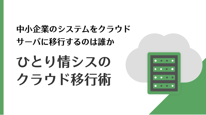 中小企業のシステムをクラウドサーバに移行するのは誰か ひとり情シスのクラウド移行術