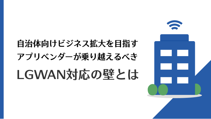 自治体向けビジネス拡大を目指すアプリベンダーが乗り越えるべき「LGWAN対応の壁」とは